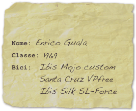 

Nome: Enrico GualaClasse: 1969Bici:  Ibis Mojo custom         Santa Cruz VPfree         Ibis Silk SL-Force